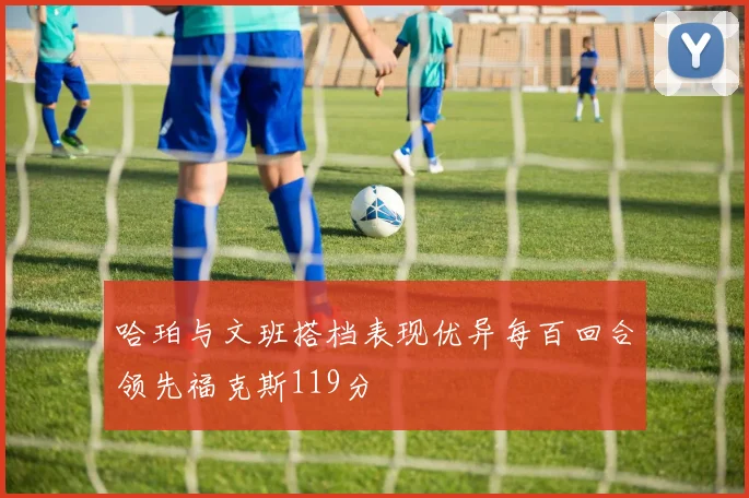 哈珀与文班搭档表现优异每百回合领先福克斯119分