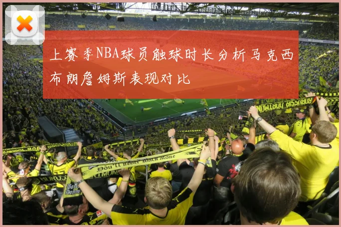 上赛季NBA球员触球时长分析马克西布朗詹姆斯表现对比