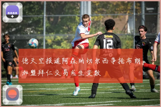 德天空报道阿森纳切尔西争抢布朗加盟拜仁交易或生变数